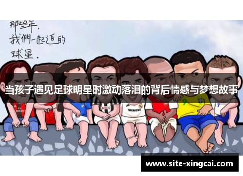 当孩子遇见足球明星时激动落泪的背后情感与梦想故事 当孩子遇见足球明星时激动落泪的背后情感与梦想故事