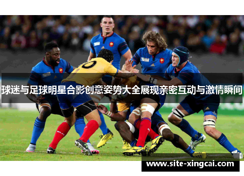 球迷与足球明星合影创意姿势大全展现亲密互动与激情瞬间 球迷与足球明星合影创意姿势大全展现亲密互动与激情瞬间