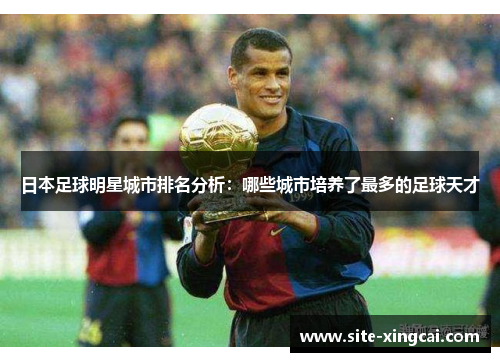 日本足球明星城市排名分析:哪些城市培养了最多的足球天才 日本足球明星城市排名分析:哪些城市培养了最多的足球天才