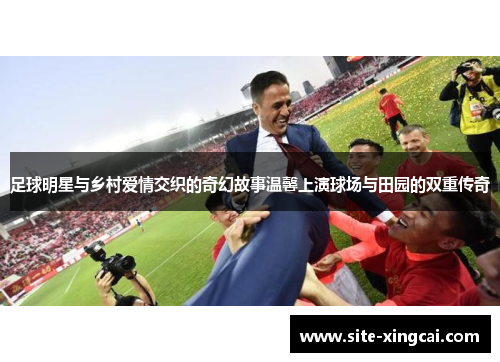 足球明星与乡村爱情交织的奇幻故事温馨上演球场与田园的双重传奇 足球明星与乡村爱情交织的奇幻故事温馨上演球场与田园的双重传奇
