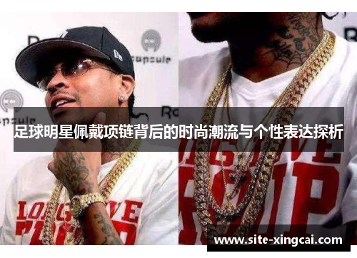 足球明星佩戴项链背后的时尚潮流与个性表达探析
