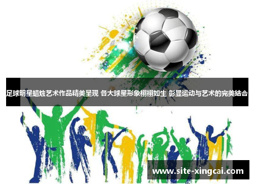 足球明星蜡烛艺术作品精美呈现 各大球星形象栩栩如生 彰显运动与艺术的完美结合 足球明星蜡烛艺术作品精美呈现 各大球星形象栩栩如生 彰显运动与艺术的完美结合