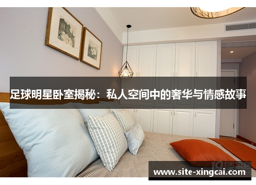 足球明星卧室揭秘:私人空间中的奢华与情感故事 足球明星卧室揭秘:私人空间中的奢华与情感故事