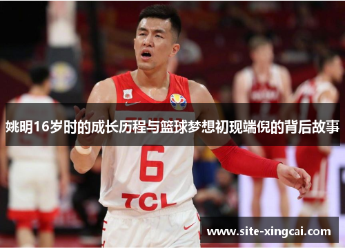 姚明16岁时的成长历程与篮球梦想初现端倪的背后故事 姚明16岁时的成长历程与篮球梦想初现端倪的背后故事