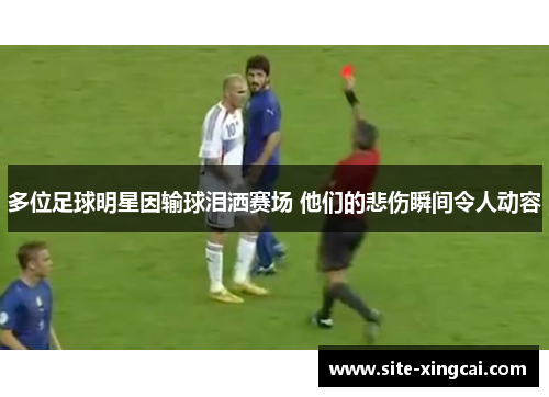 多位足球明星因输球泪洒赛场 他们的悲伤瞬间令人动容 多位足球明星因输球泪洒赛场 他们的悲伤瞬间令人动容