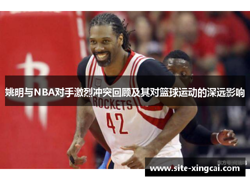 姚明与NBA对手激烈冲突回顾及其对篮球运动的深远影响 姚明与NBA对手激烈冲突回顾及其对篮球运动的深远影响