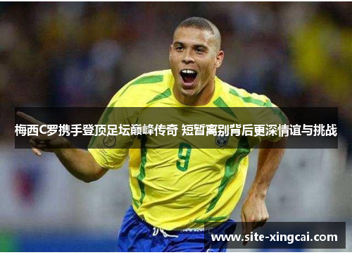 梅西C罗携手登顶足坛巅峰传奇 短暂离别背后更深情谊与挑战 梅西C罗携手登顶足坛巅峰传奇 短暂离别背后更深情谊与挑战