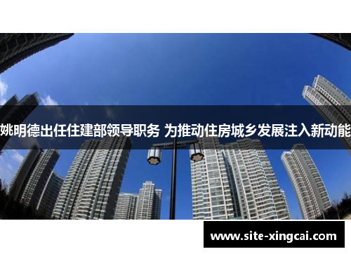 姚明德出任住建部领导职务 为推动住房城乡发展注入新动能 姚明德出任住建部领导职务 为推动住房城乡发展注入新动能