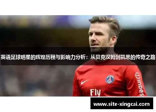 英语足球明星的辉煌历程与影响力分析：从贝克汉姆到凯恩的传奇之路