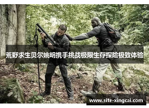 荒野求生贝尔姚明携手挑战极限生存探险极致体验 荒野求生贝尔姚明携手挑战极限生存探险极致体验
