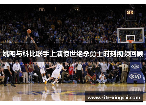 姚明与科比联手上演惊世绝杀勇士时刻视频回顾
