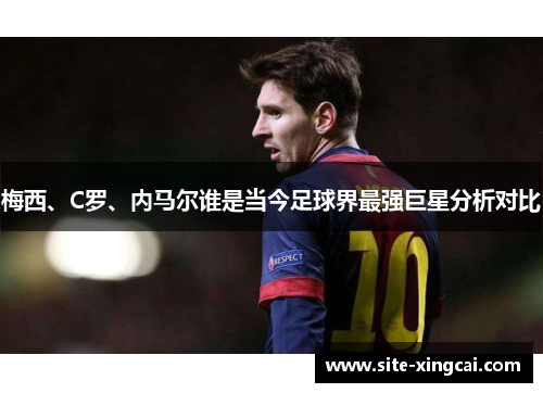 梅西、C罗、内马尔谁是当今足球界最强巨星分析对比 梅西、C罗、内马尔谁是当今足球界最强巨星分析对比