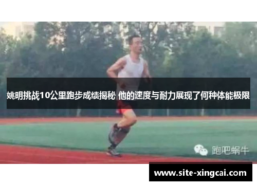 姚明挑战10公里跑步成绩揭秘 他的速度与耐力展现了何种体能极限 姚明挑战10公里跑步成绩揭秘 他的速度与耐力展现了何种体能极限