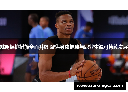 姚明保护措施全面升级 聚焦身体健康与职业生涯可持续发展 姚明保护措施全面升级 聚焦身体健康与职业生涯可持续发展