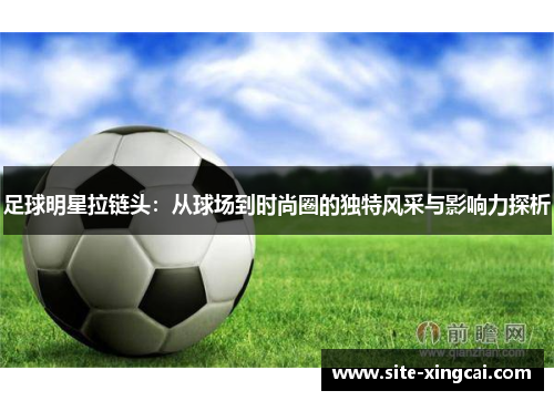 足球明星拉链头:从球场到时尚圈的独特风采与影响力探析 足球明星拉链头:从球场到时尚圈的独特风采与影响力探析