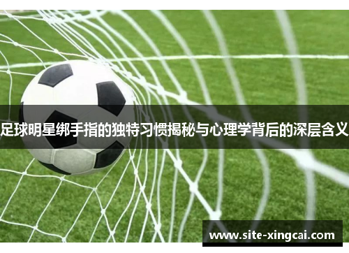 足球明星绑手指的独特习惯揭秘与心理学背后的深层含义 足球明星绑手指的独特习惯揭秘与心理学背后的深层含义
