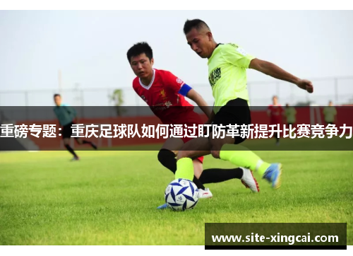 重磅专题：重庆足球队如何通过盯防革新提升比赛竞争力