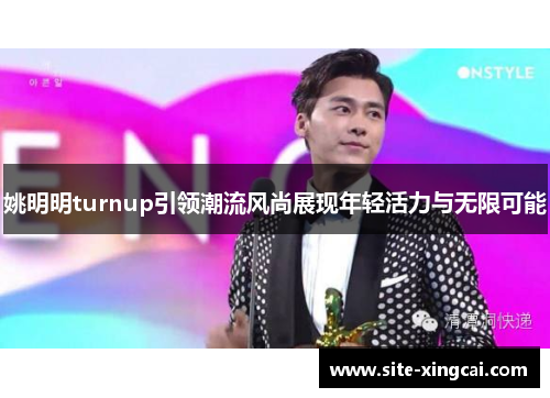 姚明明turnup引领潮流风尚展现年轻活力与无限可能
