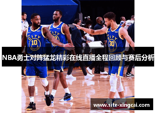 NBA勇士对阵猛龙精彩在线直播全程回顾与赛后分析
