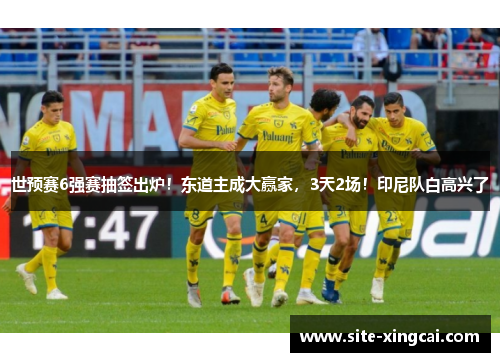 世预赛6强赛抽签出炉！东道主成大赢家，3天2场！印尼队白高兴了