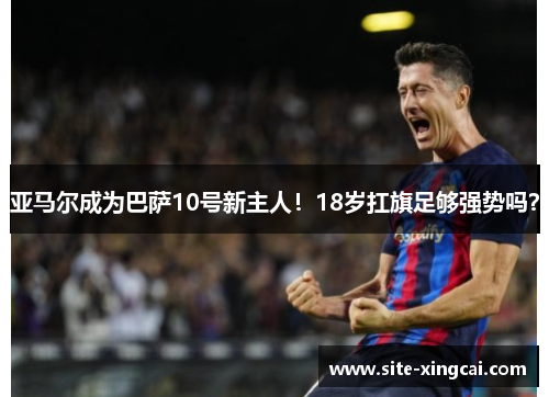 亚马尔成为巴萨10号新主人！18岁扛旗足够强势吗？