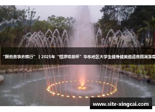 “跟着赛事去旅行”丨2025年“恒源喷泉杯”华东地区大学生健身健美邀请赛圆满落幕