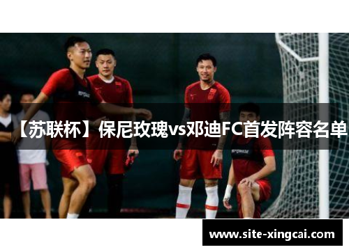 【苏联杯】保尼玫瑰vs邓迪FC首发阵容名单