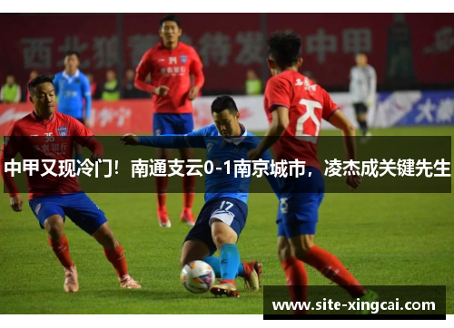 中甲又现冷门！南通支云0-1南京城市，凌杰成关键先生