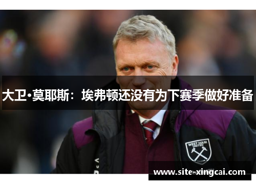 大卫·莫耶斯:埃弗顿还没有为下赛季做好准备 大卫·莫耶斯:埃弗顿还没有为下赛季做好准备