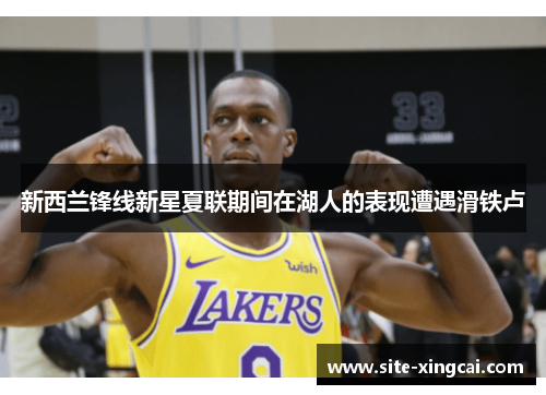 新西兰锋线新星夏联期间在湖人的表现遭遇滑铁卢 新西兰锋线新星夏联期间在湖人的表现遭遇滑铁卢