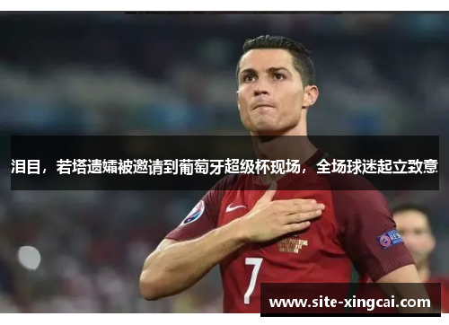 泪目,若塔遗孀被邀请到葡萄牙超级杯现场,全场球迷起立致意 泪目,若塔遗孀被邀请到葡萄牙超级杯现场,全场球迷起立致意