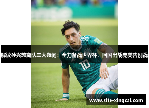 解读孙兴慜离队三大疑问:全力备战世界杯,回国出战完美告别战 解读孙兴慜离队三大疑问:全力备战世界杯,回国出战完美告别战