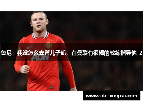 鲁尼:我没怎么去管儿子凯,在曼联有很棒的教练指导他_2 鲁尼:我没怎么去管儿子凯,在曼联有很棒的教练指导他_2