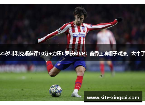 25岁菲利克斯获评10分+力压C罗获MVP：首秀上演帽子戏法，太牛了