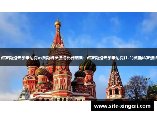 【俄甲】雅罗斯拉夫尔辛尼克vs莫斯科罗迪纳比赛结果:雅罗斯拉夫尔辛尼克(1-1)莫斯科罗迪纳比分战报 【俄甲】雅罗斯拉夫尔辛尼克vs莫斯科罗迪纳比赛结果:雅罗斯拉夫尔辛尼克(1-1)莫斯科罗迪纳比分战报